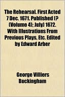 The Rehearsal First Acted 7 Dec 1671 Published; July) 1672 with Illustrations from Previous Plays, etc Edited by Edward Arber