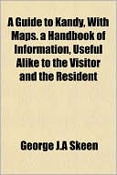 A Guide to Kandy, with Maps. a Handbook of Information, Useful Alike to the Visitor and the Resident