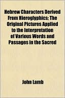 Hebrew Characters Derived from Hieroglyphics; The Original Pictures Applied to the Interpretation of Various Words and Passages in the Sacred