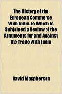 The History of the European Commerce with India. to Which Is Subjoined a Review of the Arguments for and Against the Trade with India