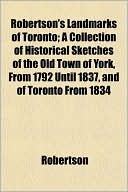 Robertson's Landmarks of Toronto; A Collection of Historical Sketches of the Old Town of York, from 1792 Until 1837, and of Toronto from 1834
