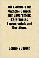 The Externals the Catholic Church Her Government Ceremonies Sacramentals and Devotions