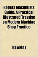 Rogers Machinists Guide; A Practical Illustrated Treatise on Modern Machine Shop Practice