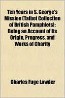 Ten Years in S. George's Mission (Talbot Collection of British Pamphlets); Being an Account of Its Origin, Progress, and Works of Charity