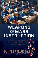 Weapons of Mass Instruction: A Schoolteacher's Journey Through the Dark World of Compulsory Schooling