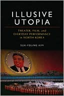 Illusive Utopia: Theater, Film, and Everyday Performance in North Korea