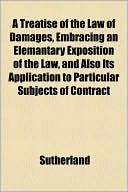 A Treatise of the Law of Damages, Embracing an Elemantary Exposition of the Law, and Also Its Application to Particular Subjects of Contract