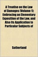 A Treatise on the Law of Damages (Volume 1); Embracing an Elementary Exposition of the Law, and Also Its Application to Particular Subjects of