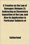 A Treatise on the Law of Damages (Volume 3); Embracing an Elementary Exposition of the Law, and Also Its Application to Particular Subjects of