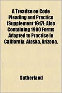 A Treatise on Code Pleading and Practice (Supplement 1917); Also Containing 1900 Forms Adapted to Practice in California, Alaska, Arizona,