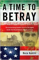 A Time to Betray: The Astonishing Double Life of a CIA Agent Inside the Revolutionary Guards of Iran