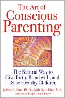 The Art of Conscious Parenting: The Natural Way to Give Birth, Bond with, and Raise Healthy Children