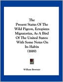 The Present Status of the Wild Pigeon, Ectopistes Migratorius, As a Bird of the United States: With Some Notes on Its Habits (1889)