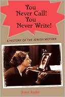 You Never Call! You Never Write!: A History of the Jewish Mother