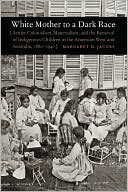 download White Mother to a Dark Race : Settler Colonialism, Maternalism, and the Removal of Indigenous Children in the American West and Australia, 1880-1940 book