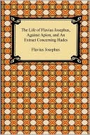 The Life Of Flavius Josephus, Against Apion, And An Extract Concerning Hades