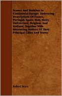 Scenes And Sketches In Continental Europe Embracing Descriptions Of France, Portugal, Spain, Italy, Sicily, Switzerland, Belgium, And Holland, Together With Interesting Notices Of Their Principal Cities And Towns