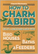 Popular Mechanics How to Charm a Bird: Create a Backyard Haven with Birdhouses, Baths & Feeders