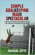 Simple Goalkeeping Made Spectacular: A Riotous Footballing Memoir About the Loneliest Position on the Field