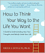 How to Think Your Way to the Life You Want: A Guide to Understanding How Your Thoughts and Beliefs Create Your Life