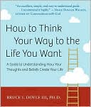 How to Think Your Way to the Life You Want: A Guide to Understanding How Your Thoughts and Beliefs Create Your Life