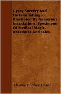 Gypsy Sorcery and Fortune Telling - Illustrated by Numerous Incantations, Specimens of Medical Magic, Anecdotes and Tales