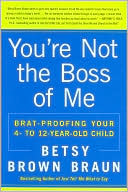 You're Not the Boss of Me: Brat-Proofing Your Four- to Twelve-Year-Old Child