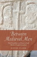 Between Medieval Men: Male Friendship and Desire in Early Medieval English Literature: Male Friendship and Desire in Early Medieval English Literature