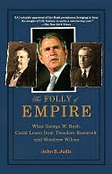 The Folly of Empire : What George W. Bush Could Learn from Theodore Roosevelt and Woodrow Wilson: What George W. Bush Could Learn from Theodore Roosevelt and Woodrow Wilson