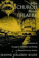 When Church Became Theatre : The Transformation of Evangelical Architecture and Worship in Nineteenth-Century America: The Transformation of Evangelical Architecture and Worship in Nineteenth-Century America