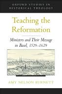 Teaching the Reformation : Ministers and Their Message in Basel, 1529-1629: Ministers and Their Message in Basel, 1529-1629
