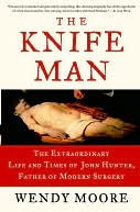 Knife Man: The Extraordinary Life and Times of John Hunter, Father of Modern Surgery