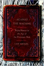 TAgainst the Machine: Being Human in the Age of the Electronic Mob by Lee Siegel