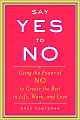 Say Yes to No: Using the Power of No to Create the Best in Life, Work, and Love