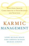 Karmic Management: What Goes Around Comes Around in Your Business and Your Life