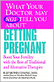 What Your Doctor May Not Tell You About Getting Pregnant: Boost Your Fertility with the Best of Traditional and Alternative Therapies