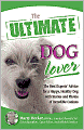 The Ultimate Dog Lover: The Best Experts' Advice for a Happy, Healthy Dog with Stories and Photos of Incredible Canines