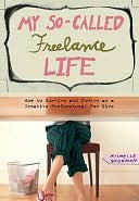 My So-Called Freelance Life: How to Survive and Thrive as a Creative Professional for Hire