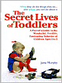 The Secret Lives of Toddlers: A Parent's Guide to the Wonderful, Terrible, Fascinating Behavior of Children Ages 1 to 3