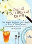 Some Day You'll Thank Me for This: The Official Southern Ladies' Guide to Being a Perfect Mother