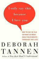 I Only Say This Because I Love You: How the Way We Talk Can Make or Break Family Relationships Throughout Our Lives