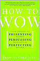 How to Wow: Proven Strategies for Presenting Your Ideas, Persuading Your Audience, and Perfecting Your Image