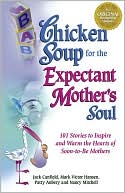 Chicken Soup for the Expectant Mother's Soul: 101 Stories to Inspire and Warm the Hearts of Soon-to-Be Mothers