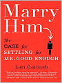 Marry Him: The Case for Settling for Mr. Good Enough