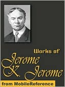 Works of Jerome Klapka Jerome: (100+ Works) Includes Three Men in a Boat, Idle Thoughts of an Idle Fellow, Three Men on the Bummel and more.