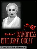 Works of Baroness Emmuska Orczy: Incl: The Scarlet Pimpernel, The Old Man In the Corner, Lady Molly of Scotland Yard, The League of the Scarlet Pimpernel, I Will Repay, The Nest of the Sparrowhawk, El Dorado & more