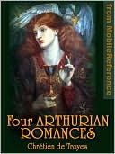 Four Arthurian Romances: Erec et Enide -- Cliges -- Yvain or, The Knight with the Lion -- Lancelot or, The Knight of the Cart