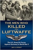 The Men Who Killed the Luftwaffe: The U.S. Army Air Forces Against Germany in World War II