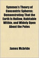 Symmes's Theory of Concentric Spheres; Demonstrating That the Earth Is Hollow, Habitable Within, and Widely Open about the Poles