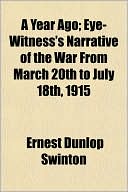 A Year Ago; Eye-Witness's Narrative of the War From March 20th to July 18th, 1915